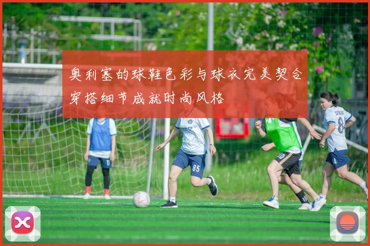 奥利塞的球鞋色彩与球衣完美契合穿搭细节成就时尚风格