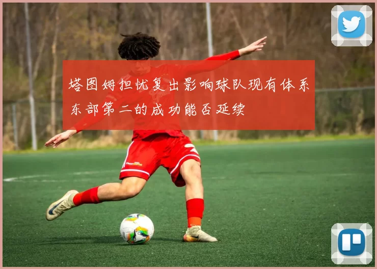 塔图姆担忧复出影响球队现有体系东部第二的成功能否延续