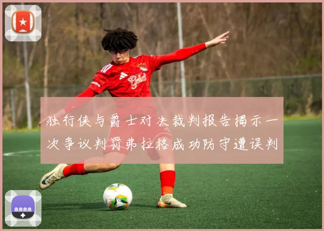 独行侠与爵士对决裁判报告揭示一次争议判罚弗拉格成功防守遭误判