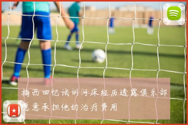 梅西回忆试训河床经历透露俱乐部愿意承担他的治疗费用