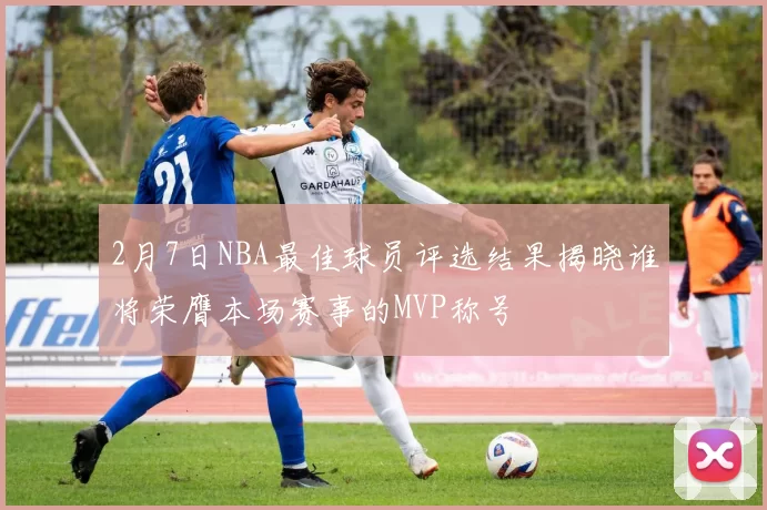 2月7日NBA最佳球员评选结果揭晓谁将荣膺本场赛事的MVP称号