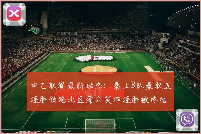中乙联赛最新动态：泰山B队豪取五连胜领跑北区蒲公英四连胜被终结