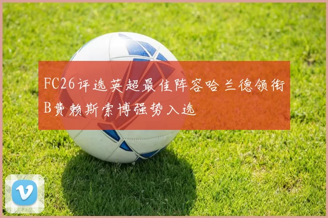 FC26评选英超最佳阵容哈兰德领衔B费赖斯索博强势入选
