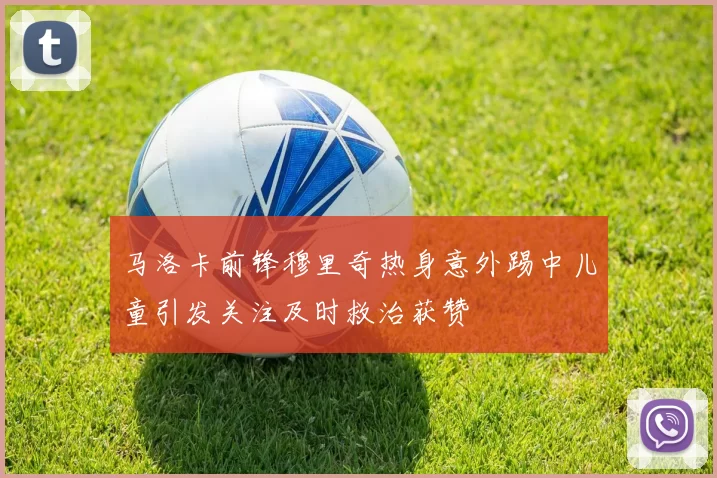 马洛卡前锋穆里奇热身意外踢中儿童引发关注及时救治获赞