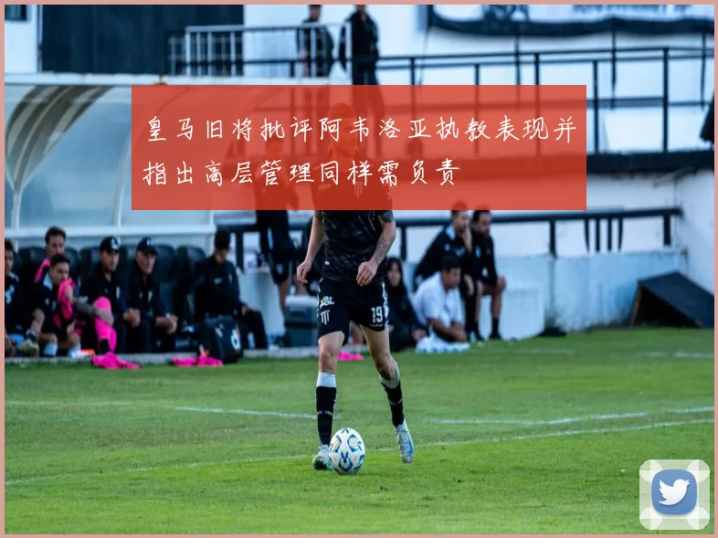 皇马旧将批评阿韦洛亚执教表现并指出高层管理同样需负责