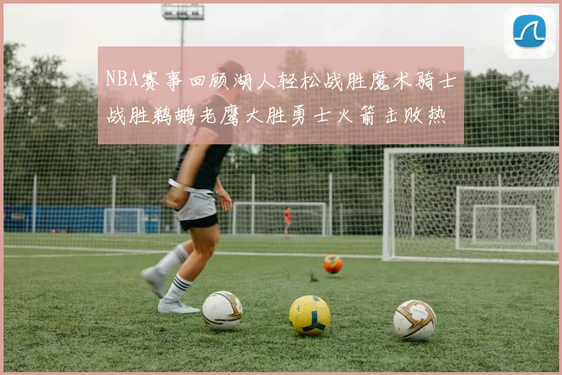NBA赛事回顾湖人轻松战胜魔术骑士战胜鹈鹕老鹰大胜勇士火箭击败热火