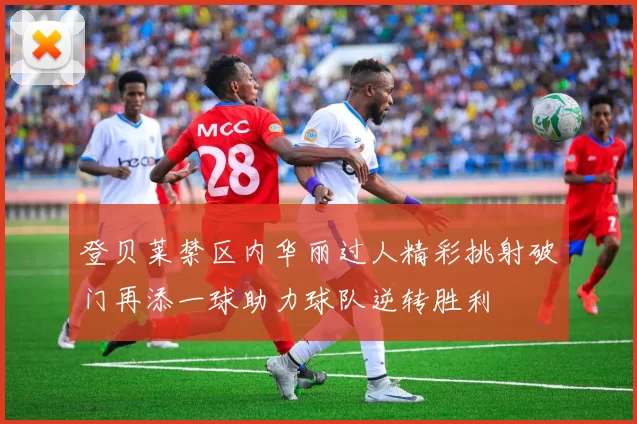 登贝莱禁区内华丽过人精彩挑射破门再添一球助力球队逆转胜利