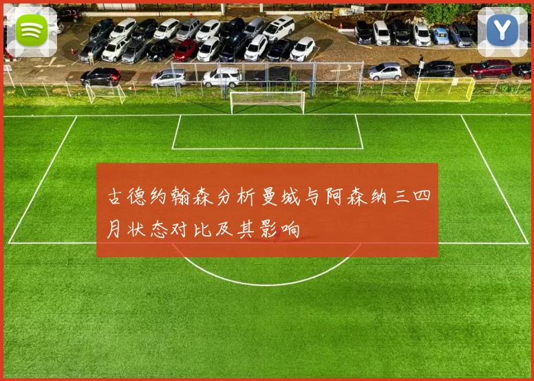 古德约翰森分析曼城与阿森纳三四月状态对比及其影响