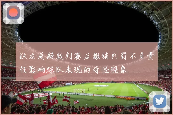 狄龙质疑裁判赛后撤销判罚不负责任影响球队表现的奇怪现象