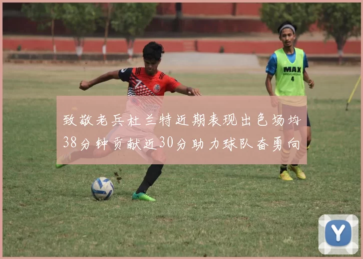 致敬老兵杜兰特近期表现出色场均38分钟贡献近30分助力球队奋勇向前