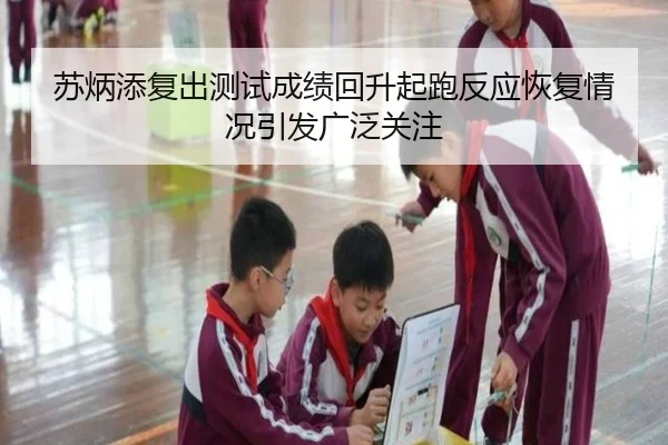 苏炳添复出测试成绩回升起跑反应恢复情况引发广泛关注